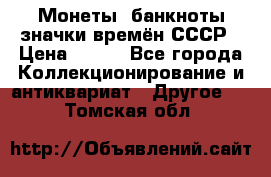 Монеты, банкноты,значки времён СССР › Цена ­ 200 - Все города Коллекционирование и антиквариат » Другое   . Томская обл.